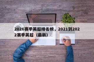 2026赛季英超排名榜，2021到2022赛季英超（最新）
