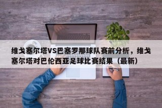 维戈塞尔塔VS巴塞罗那球队赛前分析，维戈塞尔塔对巴伦西亚足球比赛结果（最新）