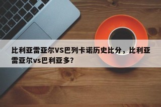 比利亚雷亚尔VS巴列卡诺历史比分，比利亚雷亚尔vs巴利亚多？