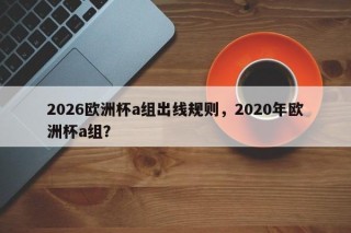 2026欧洲杯a组出线规则，2020年欧洲杯a组？