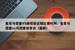皇家马德里VS赫塔菲近期比赛时间，皇家马德里vs马德里体育会（最新）