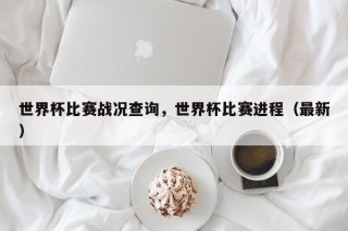 世界杯比赛战况查询，世界杯比赛进程（最新）
