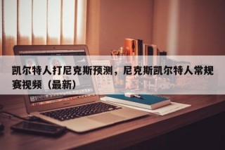 凯尔特人打尼克斯预测，尼克斯凯尔特人常规赛视频（最新）