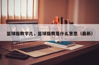 篮球指数字几，篮球指数是什么意思（最新）