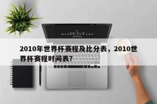 2010年世界杯赛程及比分表，2010世界杯赛程时间表？