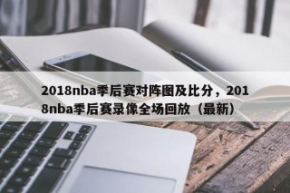 2018nba季后赛对阵图及比分，2018nba季后赛录像全场回放（最新）