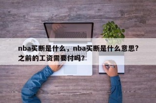 nba买断是什么，nba买断是什么意思?之前的工资需要付吗？
