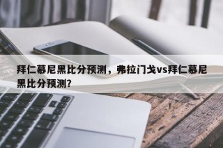 拜仁慕尼黑比分预测，弗拉门戈vs拜仁慕尼黑比分预测？
