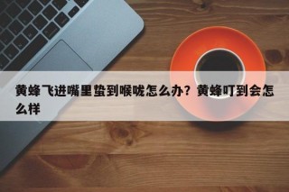 黄蜂飞进嘴里蛰到喉咙怎么办？黄蜂叮到会怎么样