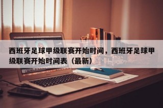 西班牙足球甲级联赛开始时间，西班牙足球甲级联赛开始时间表（最新）