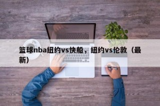 篮球nba纽约vs快船，纽约vs伦敦（最新）