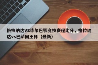 格拉纳达VS毕尔巴鄂竞技赛程比分，格拉纳达vs巴萨国王杯（最新）