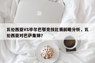瓦伦西亚VS毕尔巴鄂竞技比赛前瞻分析，瓦伦西亚对巴萨集锦？