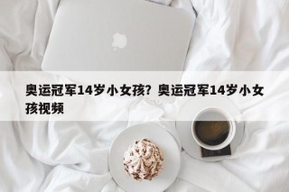奥运冠军14岁小女孩？奥运冠军14岁小女孩视频
