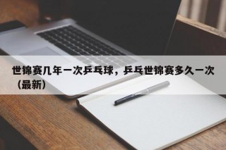 世锦赛几年一次乒乓球，乒乓世锦赛多久一次（最新）