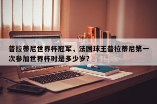 普拉蒂尼世界杯冠军，法国球王普拉蒂尼第一次参加世界杯时是多少岁？