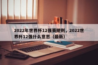 2022年世界杯12强赛规则，2022世界杯12强什么意思（最新）