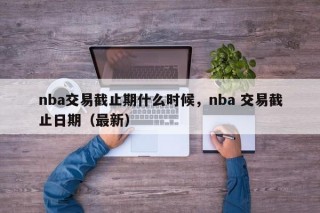 nba交易截止期什么时候，nba 交易截止日期（最新）