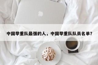 中国举重队最强的人，中国举重队队员名单？