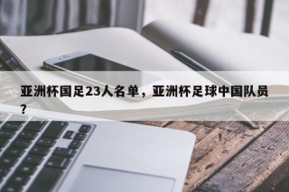 亚洲杯国足23人名单，亚洲杯足球中国队员？