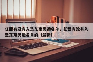 任茜有没有入选东京奥运名单，任茜有没有入选东京奥运名单的（最新）