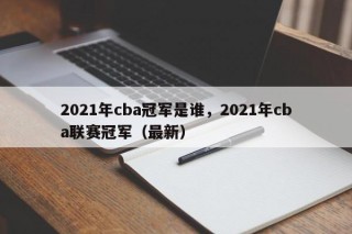 2021年cba冠军是谁，2021年cba联赛冠军（最新）