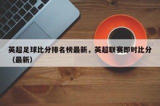 英超足球比分排名榜最新，英超联赛即时比分（最新）