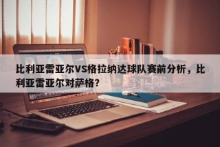 比利亚雷亚尔VS格拉纳达球队赛前分析，比利亚雷亚尔对萨格？
