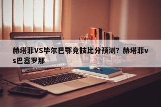 赫塔菲VS毕尔巴鄂竞技比分预测？赫塔菲vs巴塞罗那