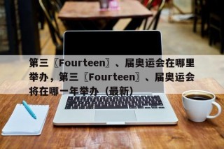 第三〖Fourteen〗、届奥运会在哪里举办，第三〖Fourteen〗、届奥运会将在哪一年举办（最新）