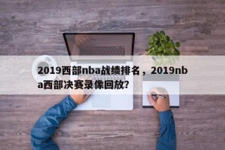 2019西部nba战绩排名，2019nba西部决赛录像回放？