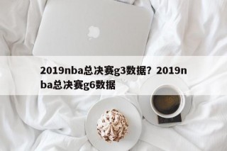2019nba总决赛g3数据？2019nba总决赛g6数据