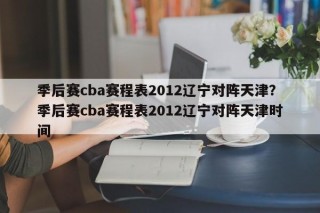 季后赛cba赛程表2012辽宁对阵天津？季后赛cba赛程表2012辽宁对阵天津时间