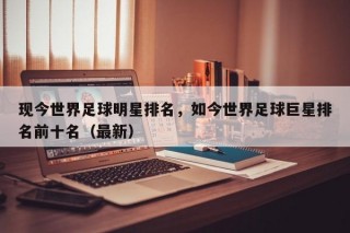 现今世界足球明星排名，如今世界足球巨星排名前十名（最新）