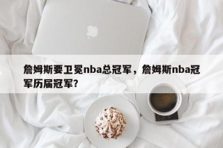 詹姆斯要卫冕nba总冠军，詹姆斯nba冠军历届冠军？