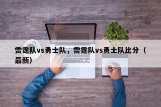 雷霆队vs勇士队，雷霆队vs勇士队比分（最新）