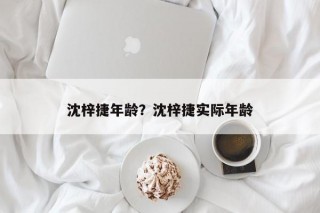 沈梓捷年龄？沈梓捷实际年龄