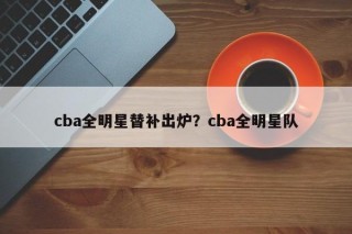cba全明星替补出炉？cba全明星队