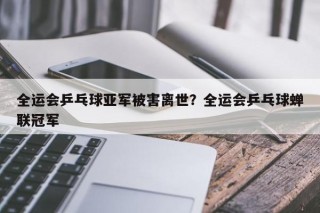 全运会乒乓球亚军被害离世？全运会乒乓球蝉联冠军