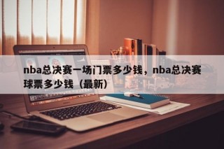 nba总决赛一场门票多少钱，nba总决赛球票多少钱（最新）