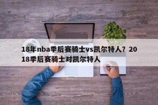 18年nba季后赛骑士vs凯尔特人？2018季后赛骑士对凯尔特人