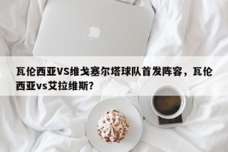 瓦伦西亚VS维戈塞尔塔球队首发阵容，瓦伦西亚vs艾拉维斯？