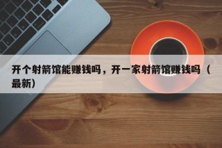 开个射箭馆能赚钱吗，开一家射箭馆赚钱吗（最新）