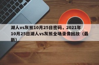 湖人vs灰熊10月25日密码，2021年10月25日湖人vs灰熊全场录像回放（最新）