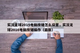 实况足球2015电脑按键怎么设置，实况足球2016电脑按键操作（最新）