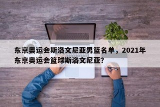 东京奥运会斯洛文尼亚男篮名单，2021年东京奥运会篮球斯洛文尼亚？