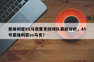 塞维利亚VS马德里竞技球队赛前分析，45号塞维利亚vs马竞？