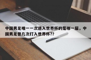 中国男足唯一一次进入世界杯的是哪一届，中国男足曾几次打入世界杯?？