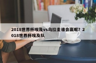 2018世界杯埃及vs乌拉圭谁会赢呢？2018世界杯埃及队