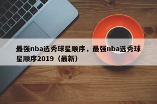最强nba选秀球星顺序，最强nba选秀球星顺序2019（最新）